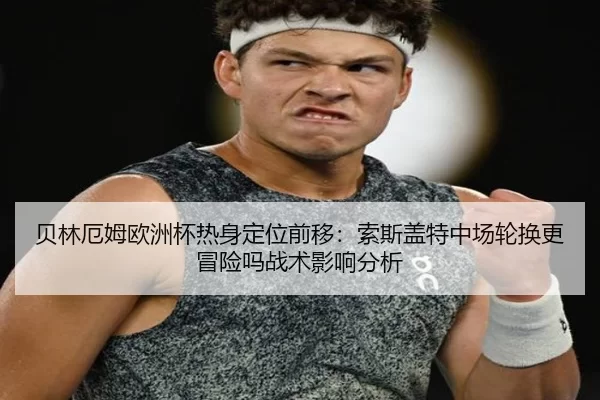 贝林厄姆欧洲杯热身定位前移：索斯盖特中场轮换更冒险吗战术影响分析