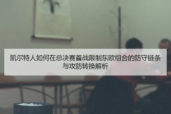 凯尔特人如何在总决赛首战限制东欧组合的防守链条与攻防转换解析