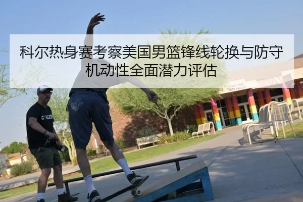 科尔热身赛考察美国男篮锋线轮换与防守机动性全面潜力评估