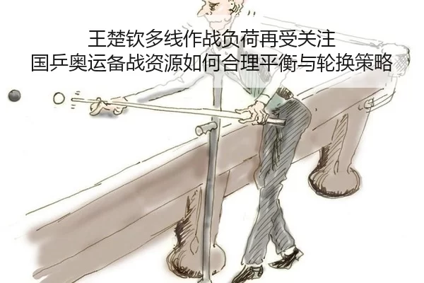 王楚钦多线作战负荷再受关注 国乒奥运备战资源如何合理平衡与轮换策略