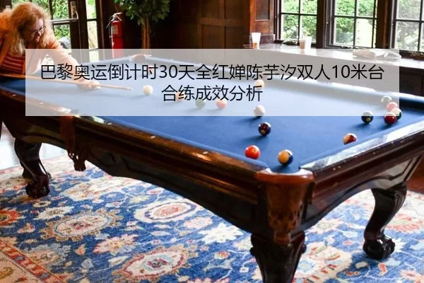 巴黎奥运倒计时30天全红婵陈芋汐双人10米台合练成效分析