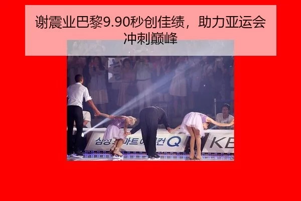 谢震业巴黎9.90秒创佳绩，助力亚运会冲刺巅峰