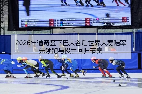 2026年道奇签下巴大谷后世界大赛赔率先领跑与投手回归节奏