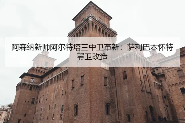 阿森纳新帅阿尔特塔三中卫革新：萨利巴本怀特翼卫改造