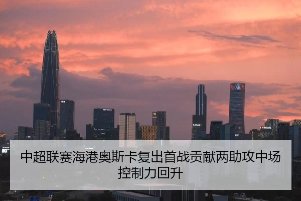 中超联赛海港奥斯卡复出首战贡献两助攻中场控制力回升